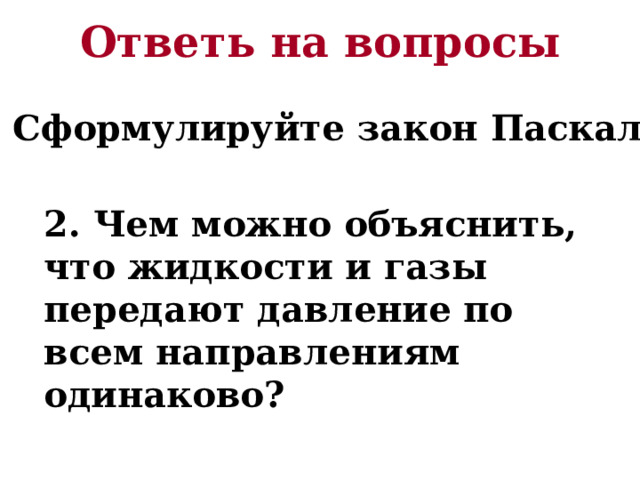 Ответь на вопросы 1. Сформулируйте закон Паскаля 2. Чем можно объяснить, что жидкости и газы передают давление по всем направлениям одинаково? 