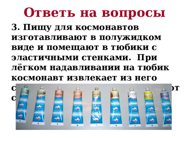 Ответь на вопросы 3. Пищу для космонавтов изготавливают в полужидком виде и помещают в тюбики с эластичными стенками. При лёгком надавливании на тюбик космонавт извлекает из него содержимое. На чём основан этот способ? 