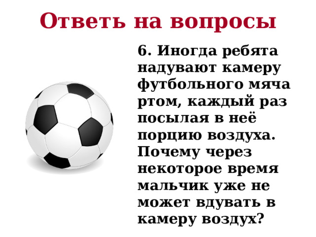 Ответь на вопросы 6. Иногда ребята надувают камеру футбольного мяча ртом, каждый раз посылая в неё порцию воздуха. Почему через некоторое время мальчик уже не может вдувать в камеру воздух? 