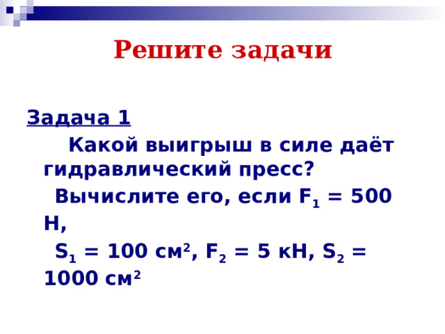 Решите задачи Задача 1  Какой выигрыш в силе даёт гидравлический пресс?  Вычислите его, если F 1 = 500 Н,  S 1 = 100 см 2 , F 2 = 5 кН, S 2 = 1000 см 2 