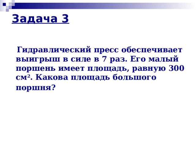 Задача 3    Гидравлический пресс обеспечивает выигрыш в силе в 7 раз. Его малый поршень имеет площадь, равную 300 см 2 . Какова площадь большого поршня?  