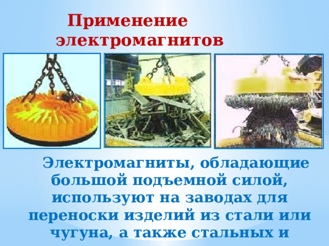  Применение электромагнитов  Электромагниты, обладающие большой подъемной силой, используют на заводах для переноски изделий из стали или чугуна, а также стальных и чугунных стружек, слитков. 