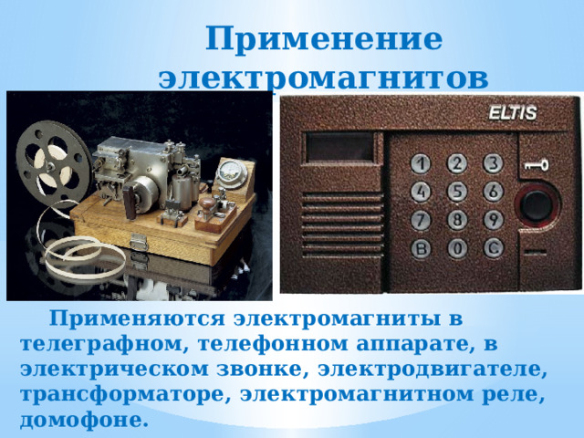 Применение электромагнитов  Применяются электромагниты в телеграфном, телефонном аппарате, в электрическом звонке, электродвигателе, трансформаторе, электромагнитном реле, домофоне. 