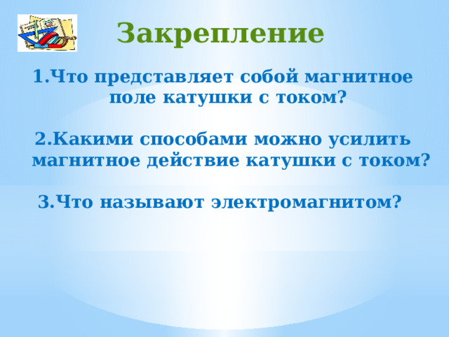 Закрепление Что представляет собой магнитное поле катушки с током?  Какими способами можно усилить магнитное действие катушки с током?  Что называют электромагнитом?  