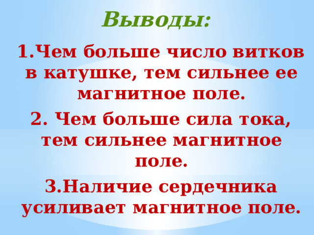 Выводы: 1.Чем больше число витков в катушке, тем сильнее ее магнитное поле. 2. Чем больше сила тока, тем сильнее магнитное поле. 3.Наличие сердечника усиливает магнитное поле. 