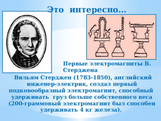 Это интересно… Первые электромагниты В. Стерджена  Вильям Стерджен (1783-1850), английский инженер-электрик, создал первый подковообразный электромагнит, способный удерживать груз больше собственного веса (200-граммовый электромагнит был способен удерживать 4 кг железа). 