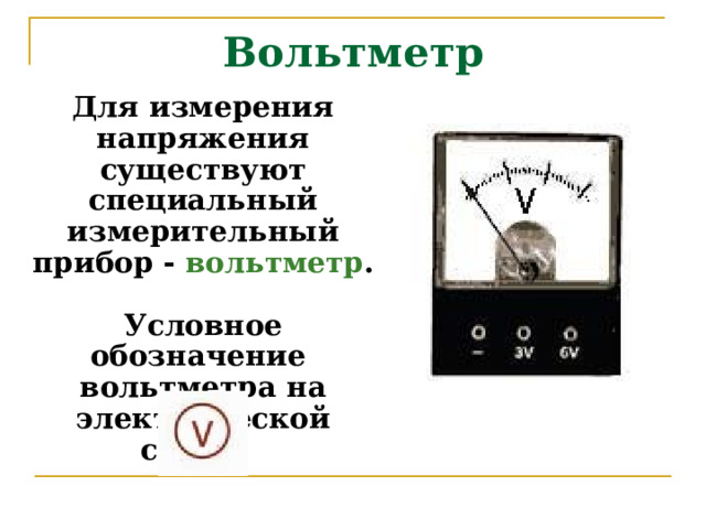 Вольтметр Для измерения напряжения существуют специальный измерительный прибор -  вольтметр .  Условное обозначение  вольтметра на электрической схеме:  