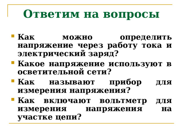 Ответим на вопросы Как можно определить напряжение через работу тока и электрический заряд? Какое напряжение используют в осветительной сети? Как называют прибор для измерения напряжения? Как включают вольтметр для измерения напряжения на участке цепи? 