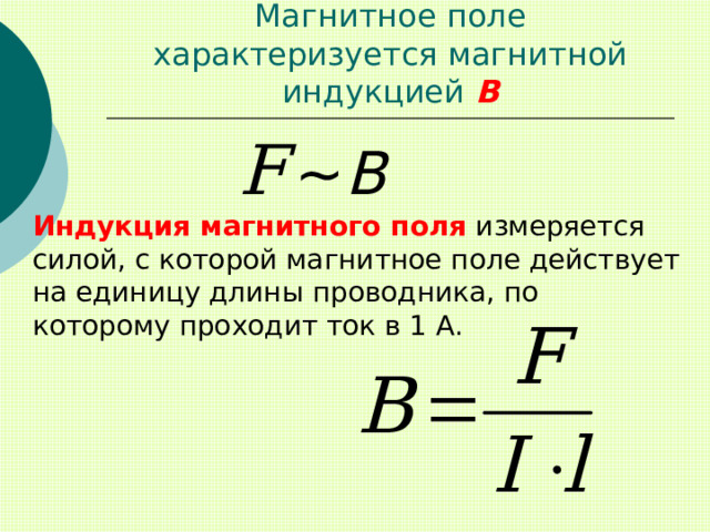 Магнитное поле характеризуется магнитной индукцией В ~ В  Индукция магнитного поля измеряется силой, с которой магнитное поле действует на единицу длины проводника, по которому проходит ток в 1 А. 