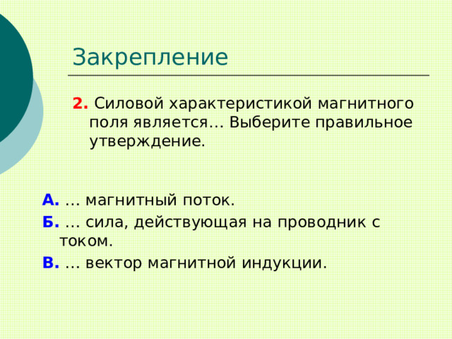 Закрепление 2. Силовой характеристикой магнитного поля является… Выберите правильное утверждение. А. … магнитный поток. Б. … сила, действующая на проводник с током. В. … вектор магнитной индукции. 