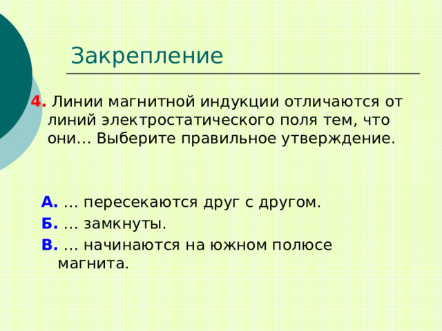 Закрепление 4. Линии магнитной индукции отличаются от линий электростатического поля тем, что они… Выберите правильное утверждение. А. … пересекаются друг с другом. Б. … замкнуты. В. … начинаются на южном полюсе магнита. 