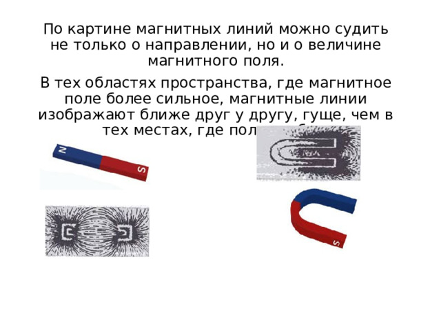 По картине магнитных линий можно судить не только о направлении, но и о величине магнитного поля. В тех областях пространства, где магнитное поле более сильное, магнитные линии изображают ближе друг у другу, гуще, чем в тех местах, где поле слабее. 