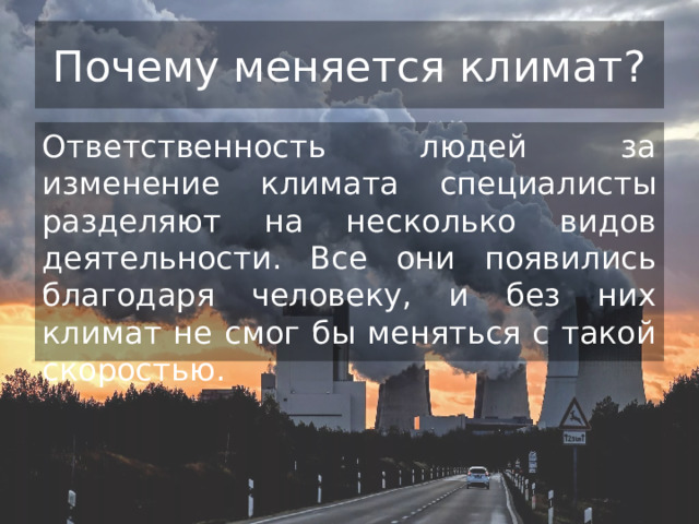 Почему меняется климат? Ответственность людей за изменение климата специалисты разделяют на несколько видов деятельности. Все они появились благодаря человеку, и без них климат не смог бы меняться с такой скоростью. 