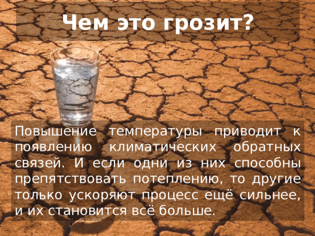 Чем это грозит? Повышение температуры приводит к появлению климатических обратных связей. И если одни из них способны препятствовать потеплению, то другие только ускоряют процесс ещё сильнее, и их становится всё больше.  
