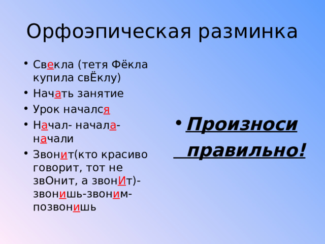 Орфоэпическая разминка Св е кла (тетя Фёкла купила свЁклу) Нач а ть занятие Урок началс я Н а чал- начал а - н а чали Звон и т(кто красиво говорит, тот не звОнит, а звон И т)-звон и шь-звон и м- позвон и шь    Произноси  правильно! 