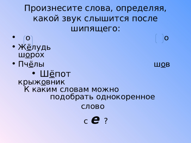 Произнесите слова, определяя, какой звук слышится после шипящего:  о о Ж ё лудь ш о рох Пч ё лы ш о в Ш ё пот крыж о вник  К каким словам можно  подобрать однокоренное  слово   с е ?  