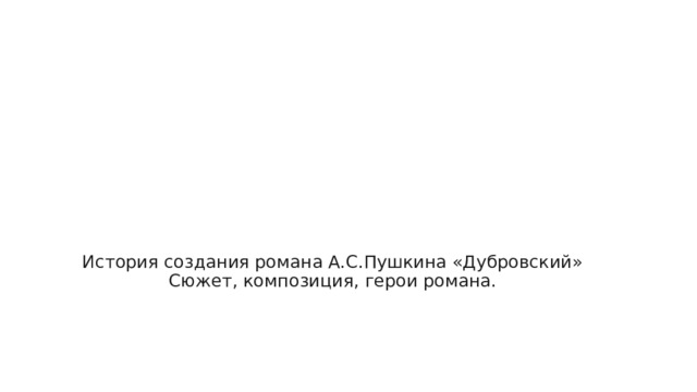    История создания романа А.С.Пушкина «Дубровский»  Сюжет, композиция, герои романа.   