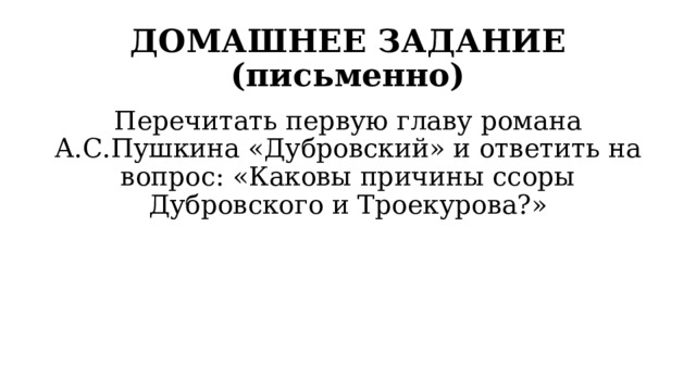 ДОМАШНЕЕ ЗАДАНИЕ (письменно) Перечитать первую главу романа А.С.Пушкина «Дубровский» и ответить на вопрос: «Каковы причины ссоры Дубровского и Троекурова?» 