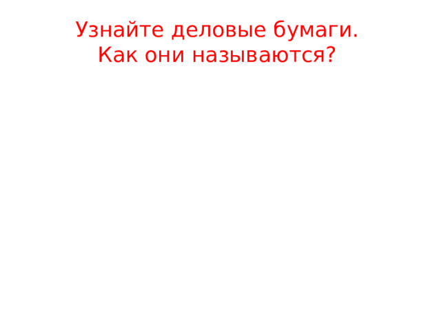 Узнайте деловые бумаги.  Как они называются? 