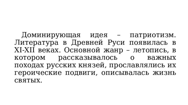 Доминирующая идея – патриотизм. Литература в Древней Руси появилась в XI-XII веках. Основной жанр – летопись, в котором рассказывалось о важных походах русских князей, прославлялись их героические подвиги, описывалась жизнь святых. 