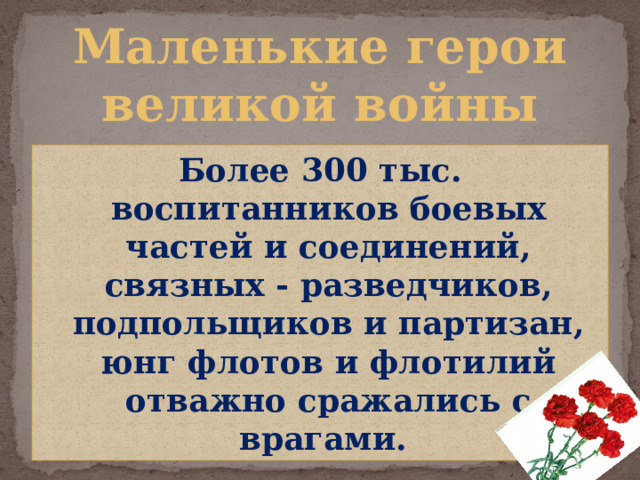Маленькие герои  великой войны Более 300 тыс. воспитанников боевых частей и соединений, связных - разведчиков, подпольщиков и партизан, юнг флотов и флотилий отважно сражались с врагами. 