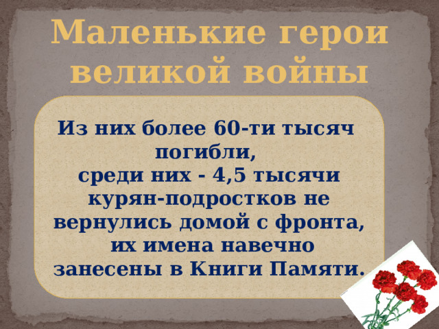Маленькие герои  великой войны Из них более 60-ти тысяч погибли, среди них - 4,5 тысячи курян-подростков не вернулись домой с фронта,  их имена навечно занесены в Книги Памяти. 