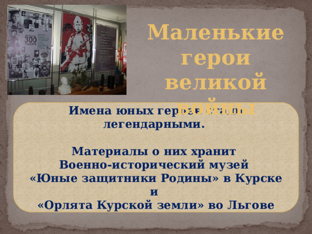 Маленькие герои великой войны Имена юных героев стали легендарными.  Материалы о них хранит Военно-исторический музей «Юные защитники Родины» в Курске и «Орлята Курской земли» во Льгове 