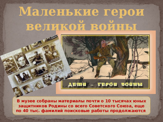 Маленькие герои великой войны В музее собраны материалы почти о 10 тысячах юных защитников Родины со всего Советского Союза, еще по 40 тыс. фамилий поисковые работы продолжаются 