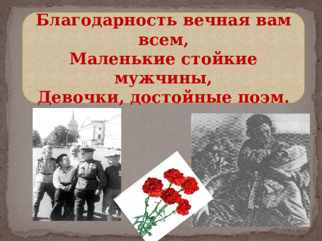 Благодарность вечная вам всем,  Маленькие стойкие мужчины,  Девочки, достойные поэм. 