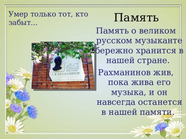 Память Умер только тот, кто забыт.. . Память о великом русском музыканте бережно хранится в нашей стране. Рахманинов жив, пока жива его музыка, и он навсегда останется в нашей памяти.   
