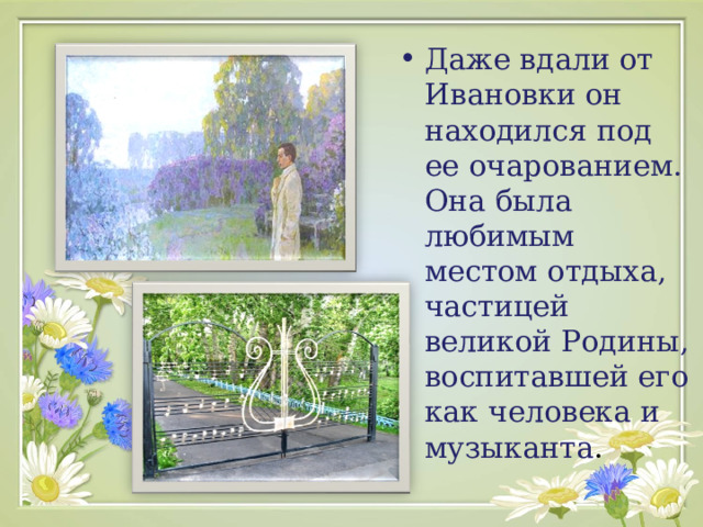 Даже вдали от Ивановки он находился под ее очарованием. Она была любимым местом отдыха, частицей великой Родины, воспитавшей его как человека и музыканта . 