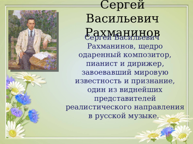 Сергей Васильевич Рахманинов Сергей Васильевич Рахманинов, щедро одаренный композитор, пианист и дирижер, завоевавший мировую известность и признание, один из виднейших представителей реалистического направления в русской музыке.   
