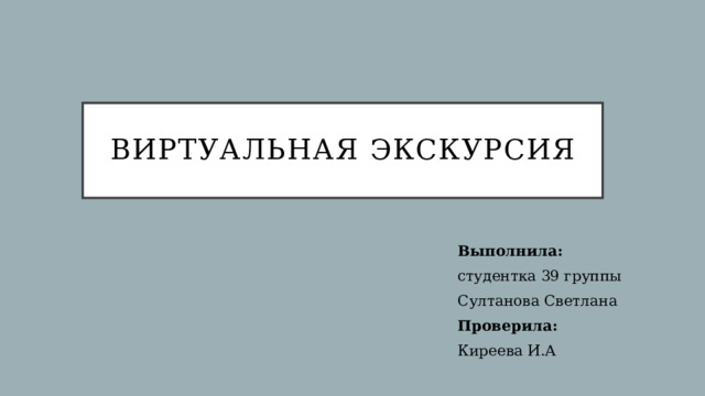 Виртуальная экскурсия Выполнила: студентка 39 группы Султанова Светлана Проверила: Киреева И.А 
