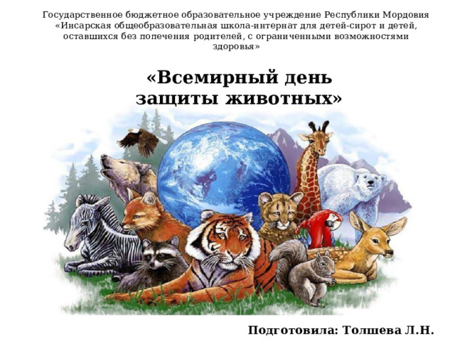 Государственное бюджетное образовательное учреждение Республики Мордовия «Инсарская общеобразовательная школа-интернат для детей-сирот и детей, оставшихся без попечения родителей, с ограниченными возможностями здоровья»        «Всемирный день защиты животных» Подготовила: Толшева Л.Н.   