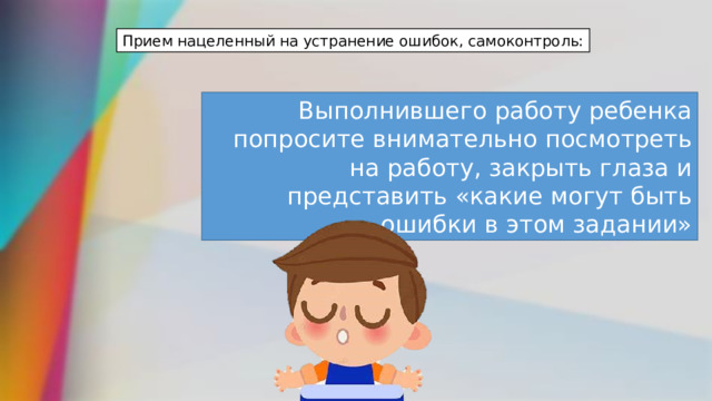 Прием нацеленный на устранение ошибок, самоконтроль: Выполнившего работу ребенка попросите внимательно посмотреть на работу, закрыть глаза и представить «какие могут быть ошибки в этом задании» 