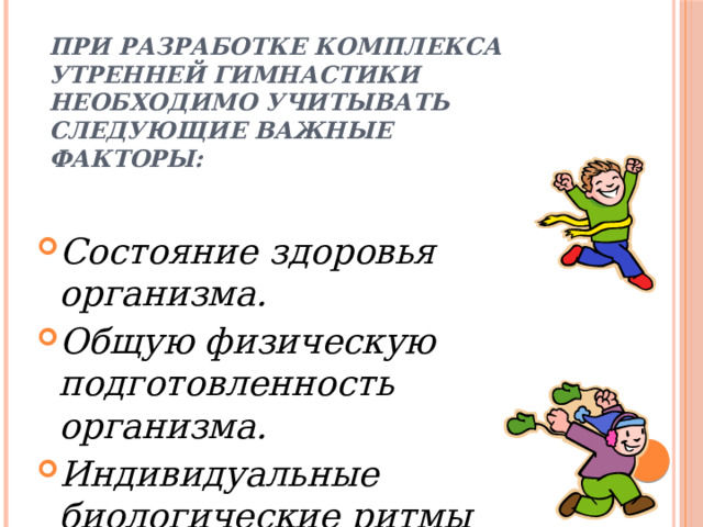 ПРИ РАЗРАБОТКЕ КОМПЛЕКСА  УТРЕННЕЙ ГИМНАСТИКИ  НЕОБХОДИМО УЧИТЫВАТЬ  СЛЕДУЮЩИЕ ВАЖНЫЕ ФАКТОРЫ: Состояние здоровья организма. Общую физическую подготовленность организма. Индивидуальные биологические ритмы организма. 