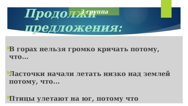 3 группа Продолжи предложения:   В горах нельзя громко кричать потому, что...  Ласточки начали летать низко над землей потому, что...  Птицы улетают на юг, потому что 