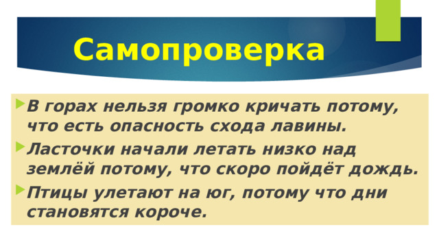 Самопроверка В горах нельзя громко кричать потому, что есть опасность схода лавины. Ласточки начали летать низко над землёй потому, что скоро пойдёт дождь. Птицы улетают на юг, потому что дни становятся короче. 