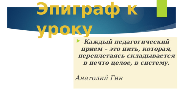 Эпиграф к уроку Каждый педагогический прием – это нить, которая, переплетаясь складывается в нечто целое, в систему.                    Анатолий Гин 
