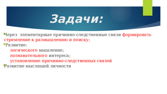 Задачи: Через элементарные причинно-следственные связи формировать стремление к размышлению и поиску;  Развитие:  логического мышление;  познавательного интереса;  установление причинно-следственных связей Развитие мыслящей личности 