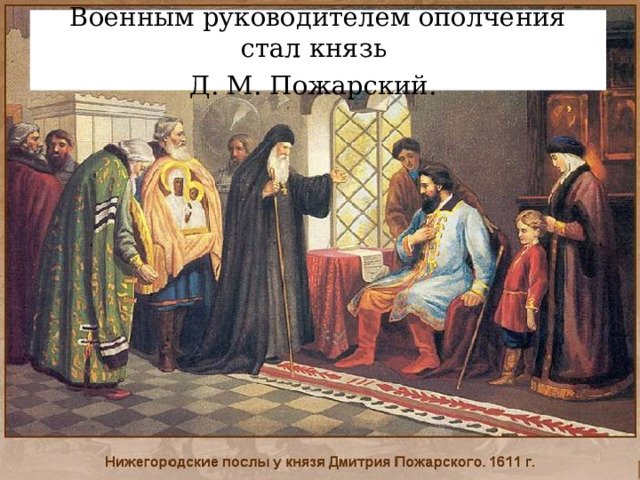 Военным руководителем ополчения стал князь  Д. М. Пожарский.  .  