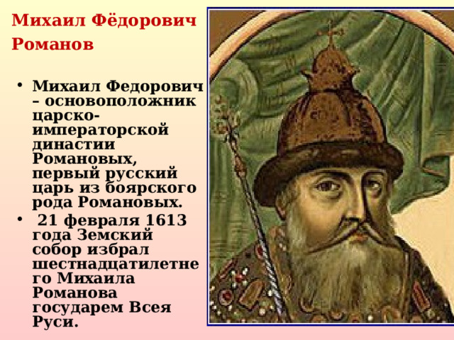 Михаил Фёдорович Романов Михаил Федорович – основоположник царско-императорской династии Романовых, первый русский царь из боярского рода Романовых.  21 февраля 1613 года Земский собор избрал шестнадцатилетнего Михаила Романова государем Всея Руси.                                                        (1596–1645)  