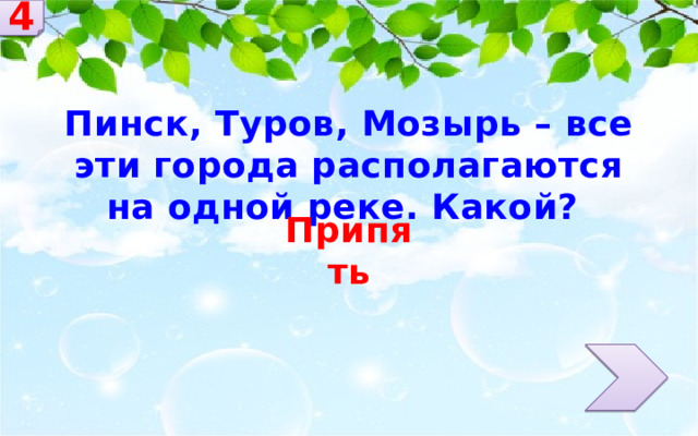 4 Пинск, Туров, Мозырь – все эти города располагаются на одной реке. Какой? Припять 