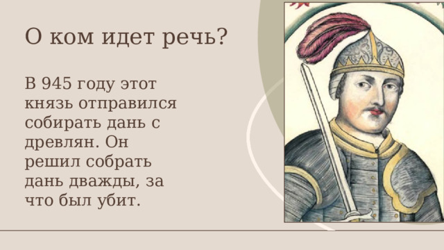 О ком идет речь? В 945 году этот князь отправился собирать дань с древлян. Он решил собрать дань дважды, за что был убит. 