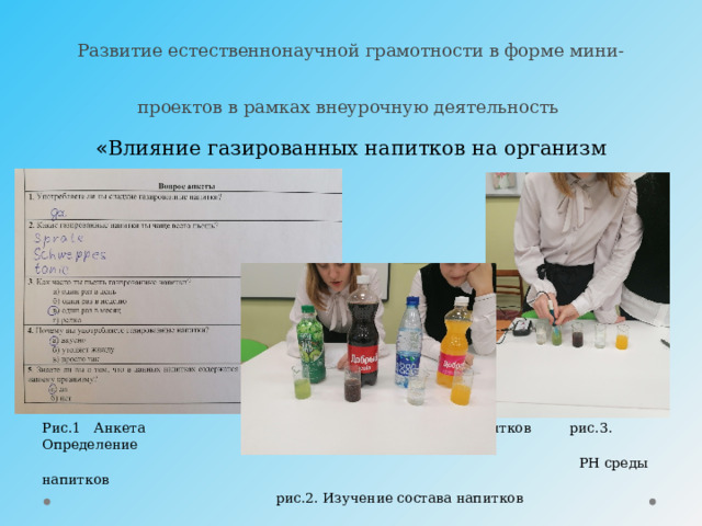 Развитие естественнонаучной грамотности в форме мини-проектов в рамках внеурочную деятельность « Влияние газированных напитков на организм человека» Рис.1 Анкета рис.2. Изучение состава напитков рис.3. Определение  РН среды напитков  рис.2. Изучение состава напитков 