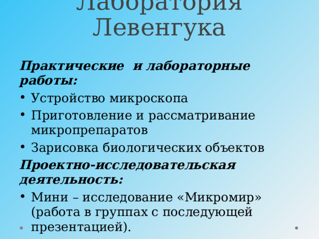Лаборатория Левенгука Практические и лабораторные работы: Устройство микроскопа Приготовление и рассматривание микропрепаратов Зарисовка биологических объектов Проектно-исследовательская деятельность: Мини – исследование «Микромир» (работа в группах с последующей презентацией). 