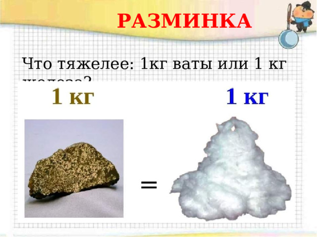 РАЗМИНКА Что тяжелее: 1кг ваты или 1 кг железа?  = 