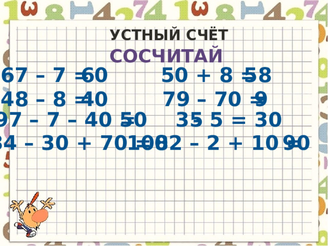 Устный счёт сосчитай 67 – 7 = 60 50 + 8 = 58 48 – 8 = 40 79 – 70 = 9 35 97 – 7 – 40 = 50 – 5 = 30 82 – 2 + 10 = 34 – 30 + 70 = 100 90 