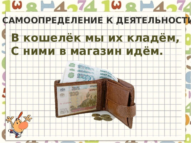 Самоопределение к деятельности В кошелёк мы их кладём, С ними в магазин идём. 