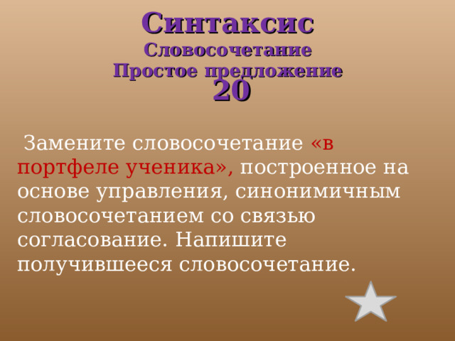 Синтаксис  Словосочетание  Простое предложение  20   Замените словосочетание «в портфеле ученика», построенное на основе управления, синонимичным словосочетанием со связью согласование. Напишите получившееся словосочетание. 